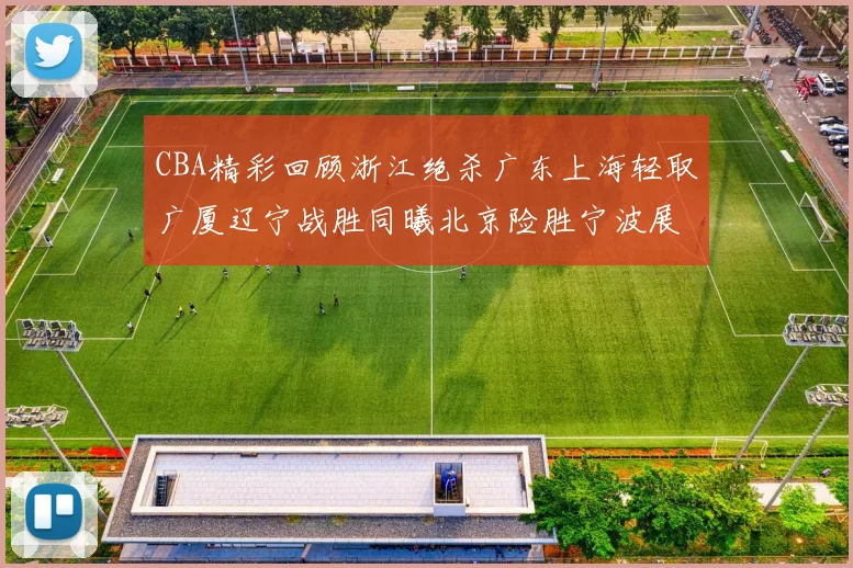CBA精彩回顾浙江绝杀广东上海轻取广厦辽宁战胜同曦北京险胜宁波展现强队风采