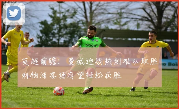 英超前瞻：曼城迎战热刺难以取胜利物浦客场有望轻松获胜