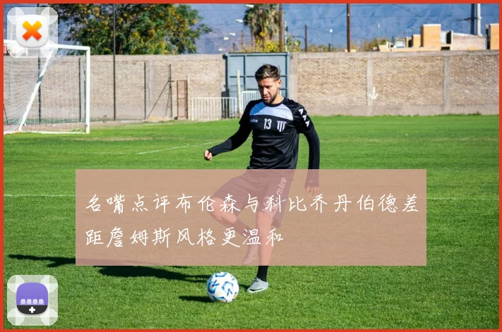 名嘴点评布伦森与科比乔丹伯德差距詹姆斯风格更温和