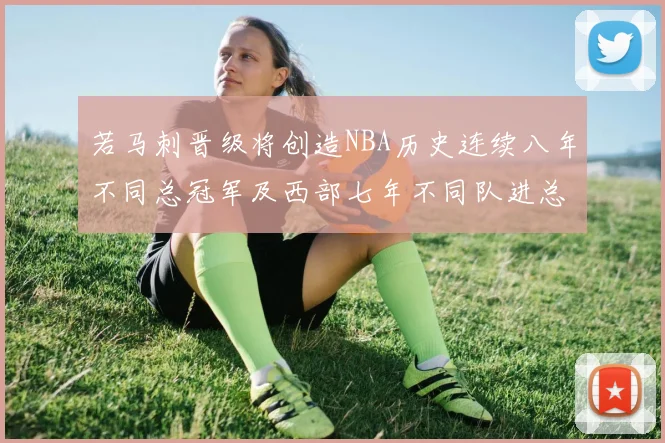 若马刺晋级将创造NBA历史连续八年不同总冠军及西部七年不同队进总决赛的奇迹