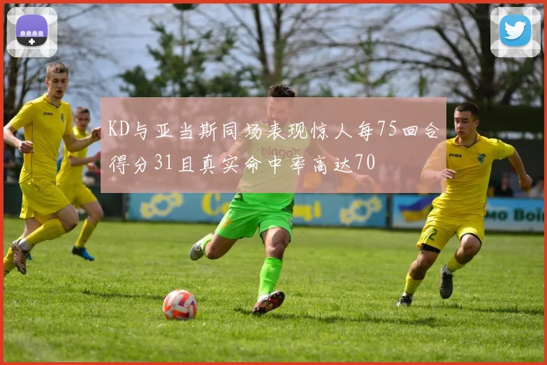 KD与亚当斯同场表现惊人每75回合得分31且真实命中率高达70