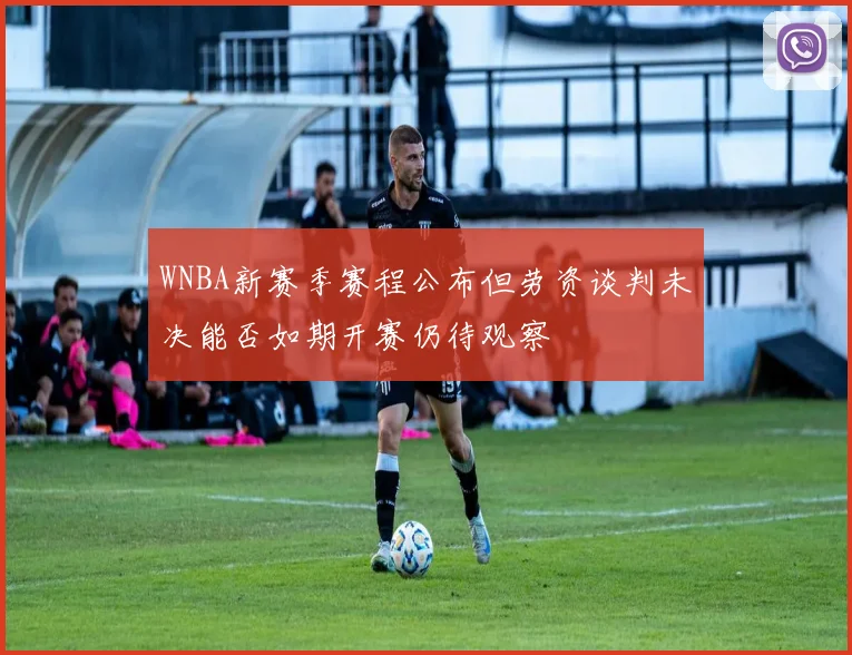 WNBA新赛季赛程公布但劳资谈判未决能否如期开赛仍待观察