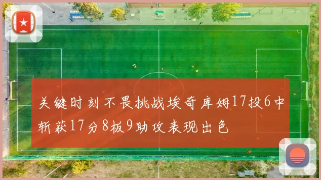 关键时刻不畏挑战埃奇库姆17投6中斩获17分8板9助攻表现出色