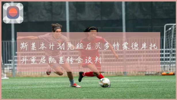 斯基本计划先租后买多特蒙德库托并重启凯基转会谈判