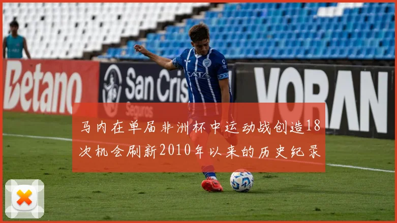 马内在单届非洲杯中运动战创造18次机会刷新2010年以来的历史纪录