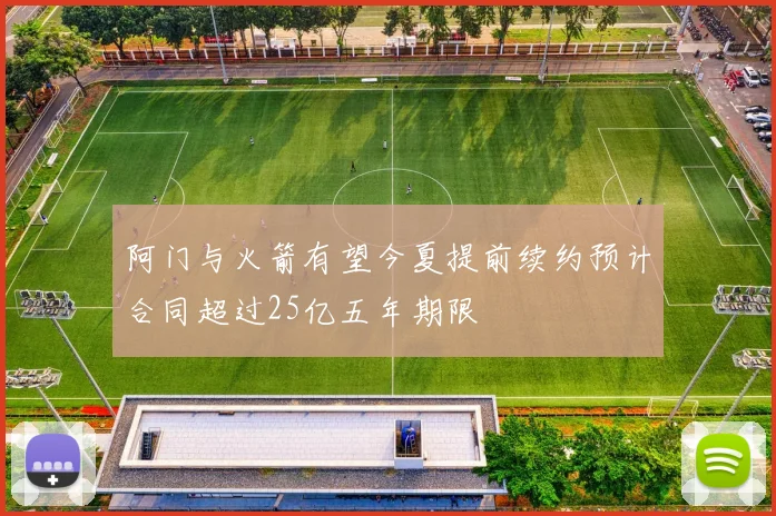 阿门与火箭有望今夏提前续约预计合同超过25亿五年期限
