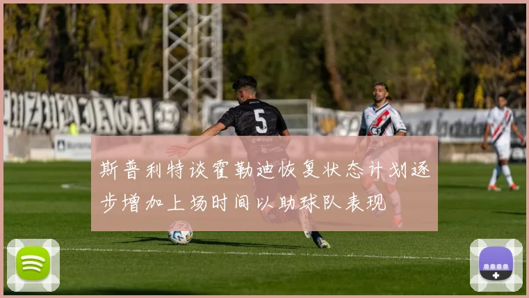 斯普利特谈霍勒迪恢复状态计划逐步增加上场时间以助球队表现