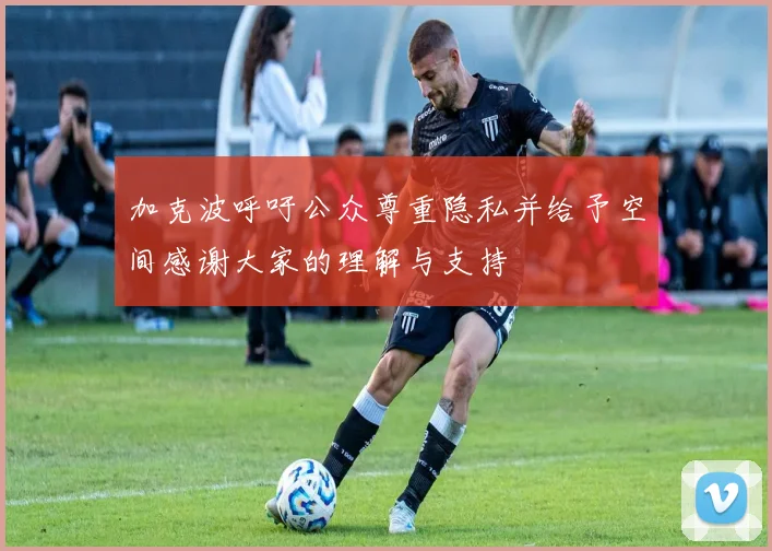 加克波呼吁公众尊重隐私并给予空间感谢大家的理解与支持