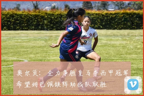 奥尔莫：全力争胜皇马夺西甲冠军希望姆巴佩缺阵助我队取胜