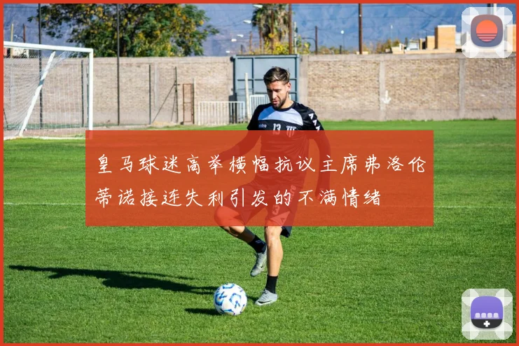 皇马球迷高举横幅抗议主席弗洛伦蒂诺接连失利引发的不满情绪
