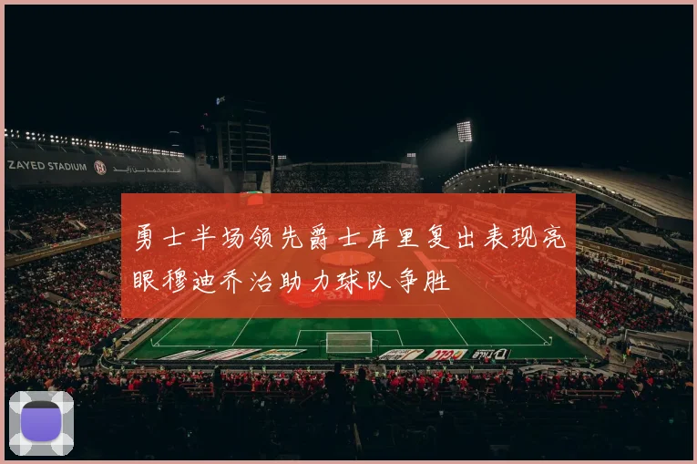 勇士半场领先爵士库里复出表现亮眼穆迪乔治助力球队争胜