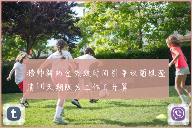 穆帅解约金失效时间引争议葡媒澄清10天期限为工作日计算