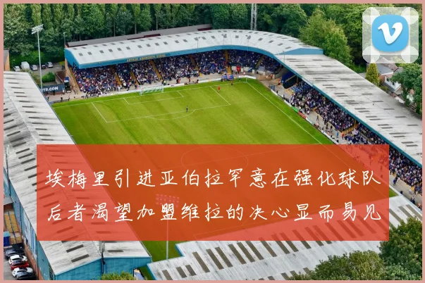 埃梅里引进亚伯拉罕意在强化球队后者渴望加盟维拉的决心显而易见
