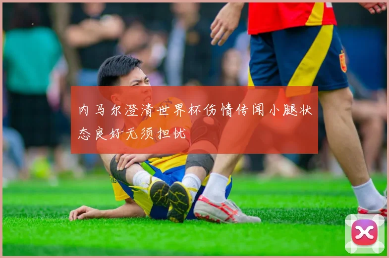 内马尔澄清世界杯伤情传闻小腿状态良好无须担忧