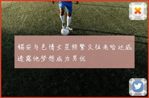 锡安与色情女星频繁交往老哈达威透露他梦想成为男优