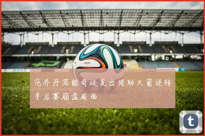 范乔丹若能奇迹复出将助火箭逆转季后赛崩盘局面